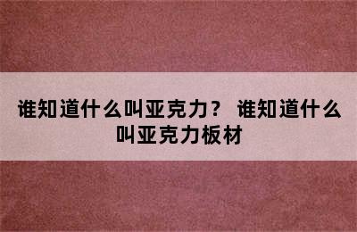 谁知道什么叫亚克力？ 谁知道什么叫亚克力板材